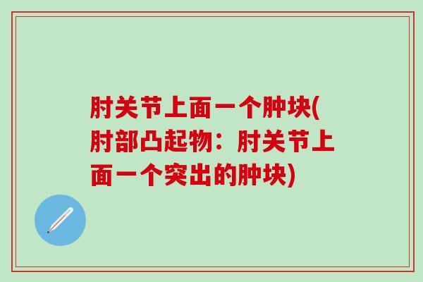 肘关节上面一个肿块(肘部凸起物:肘关节上面一个突出的肿块)-第1张图片-氨糖科普网 肘关节上面一个肿块(肘部凸起物:肘关节上面一个突出的肿块)-第1张图片-氨糖科普网