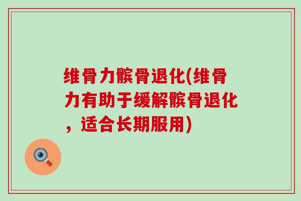 维骨力髌骨退化(维骨力有助于缓解髌骨退化，适合长期服用)-第1张图片-氨糖科普网