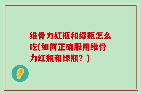 维骨力红瓶和绿瓶怎么吃(如何正确服用维骨力红瓶和绿瓶?)-第1张图片-氨糖科普网 维骨力红瓶和绿瓶怎么吃(如何正确服用维骨力红瓶和绿瓶?)-第1张图片-氨糖科普网