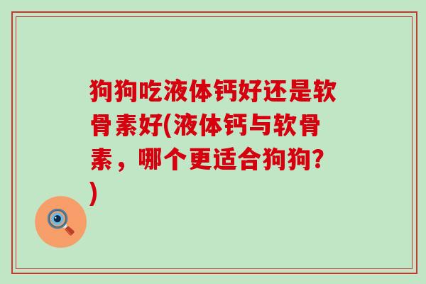 狗狗吃液体钙好还是软骨素好(液体钙与软骨素,哪个更适合狗狗?)-第1张图片-氨糖科普网 狗狗吃液体钙好还是软骨素好(液体钙与软骨素,哪个更适合狗狗?)-第1张图片-氨糖科普网