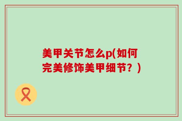 美甲关节怎么p(如何完美修饰美甲细节?)-第1张图片-氨糖科普网 美甲关节怎么p(如何完美修饰美甲细节?)-第1张图片-氨糖科普网