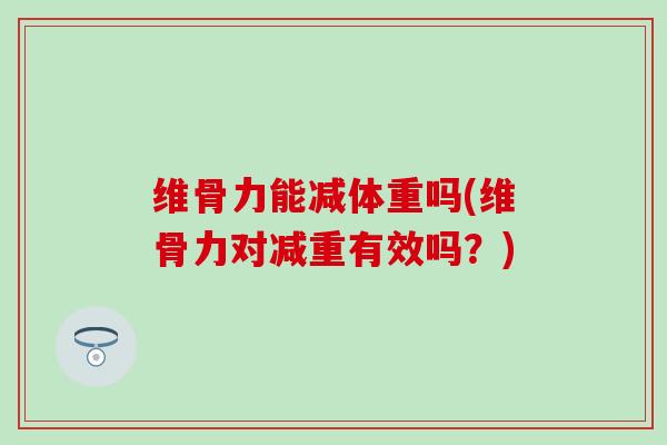 维骨力能减体重吗(维骨力对减重有效吗?)-第1张图片-氨糖科普网 维骨力能减体重吗(维骨力对减重有效吗?)-第1张图片-氨糖科普网