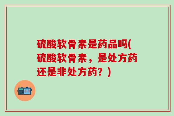 硫酸软骨素是药品吗(硫酸软骨素,是处方药还是非处方药?)-第1张图片-氨糖科普网 硫酸软骨素是药品吗(硫酸软骨素,是处方药还是非处方药?)-第1张图片-氨糖科普网