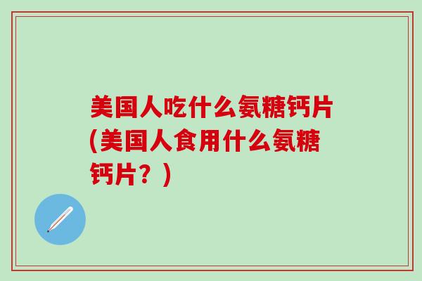 美国人吃什么氨糖钙片(美国人食用什么氨糖钙片?)-第1张图片-氨糖科普网 美国人吃什么氨糖钙片(美国人食用什么氨糖钙片?)-第1张图片-氨糖科普网
