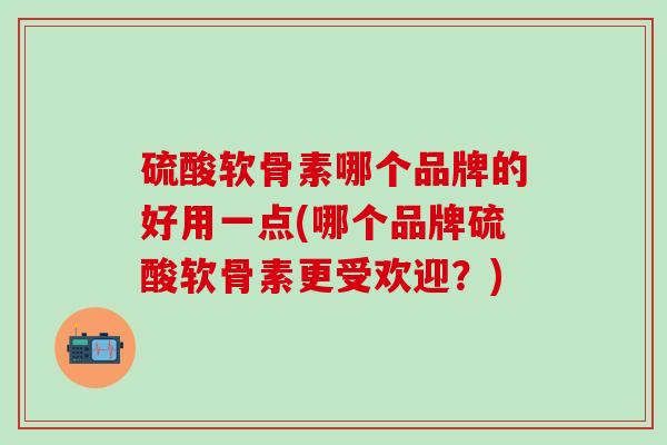 硫酸软骨素哪个品牌的好用一点(哪个品牌硫酸软骨素更受欢迎?)-第1张图片-氨糖科普网 硫酸软骨素哪个品牌的好用一点(哪个品牌硫酸软骨素更受欢迎?)-第1张图片-氨糖科普网