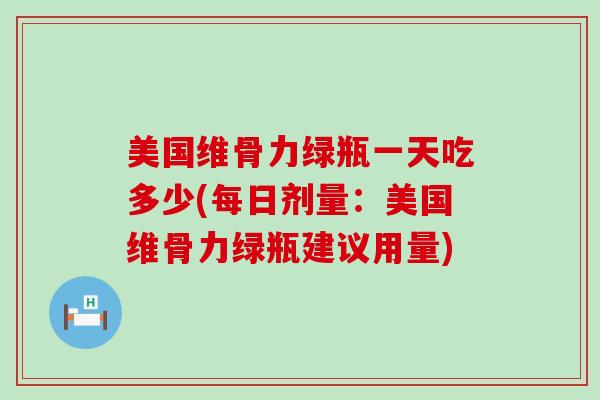 美国维骨力绿瓶一天吃多少(每日剂量：美国维骨力绿瓶建议用量)-第1张图片-氨糖科普网
