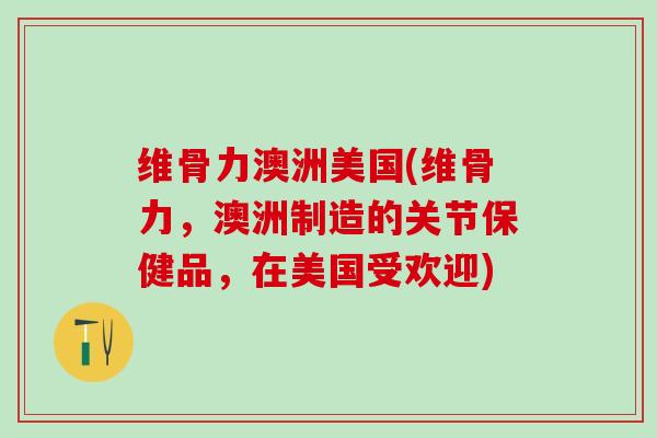 维骨力澳洲美国(维骨力,澳洲制造的关节保健品,在美国受欢迎)-第1张图片-氨糖科普网 维骨力澳洲美国(维骨力,澳洲制造的关节保健品,在美国受欢迎)-第1张图片-氨糖科普网