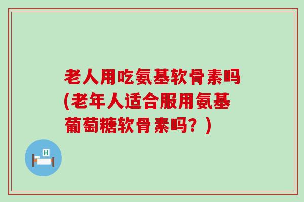 老人用吃氨基软骨素吗(老年人适合服用氨基葡萄糖软骨素吗?)-第1张图片-氨糖科普网 老人用吃氨基软骨素吗(老年人适合服用氨基葡萄糖软骨素吗?)-第1张图片-氨糖科普网