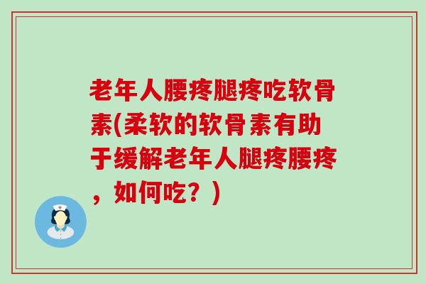 老年人腰疼腿疼吃软骨素(柔软的软骨素有助于缓解老年人腿疼腰疼,如何吃?)-第1张图片-氨糖科普网 老年人腰疼腿疼吃软骨素(柔软的软骨素有助于缓解老年人腿疼腰疼,如何吃?)-第1张图片-氨糖科普网