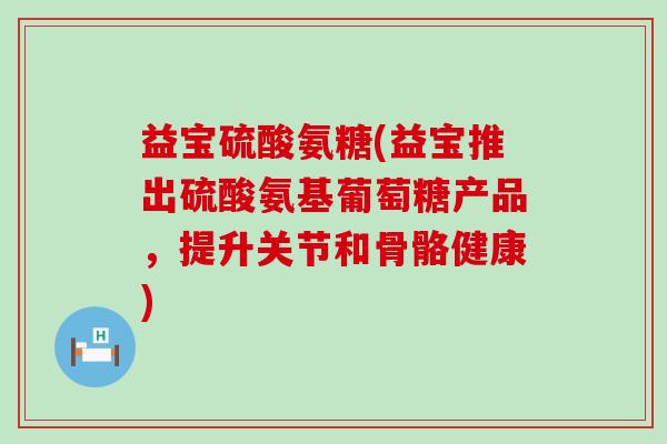 益宝硫酸氨糖(益宝推出硫酸氨基葡萄糖产品，提升关节和骨骼健康)-第1张图片-氨糖科普网