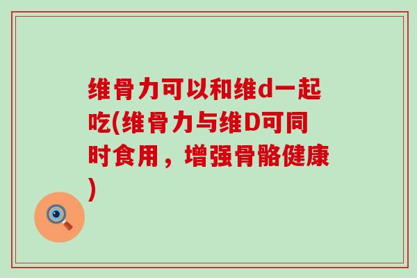 维骨力可以和维d一起吃(维骨力与维D可同时食用，增强骨骼健康)-第1张图片-氨糖科普网