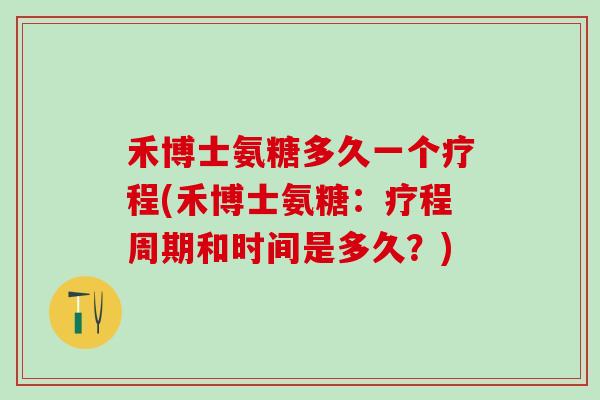 禾博士氨糖多久一个疗程(禾博士氨糖:疗程周期和时间是多久?)-第1张图片-氨糖科普网 禾博士氨糖多久一个疗程(禾博士氨糖:疗程周期和时间是多久?)-第1张图片-氨糖科普网
