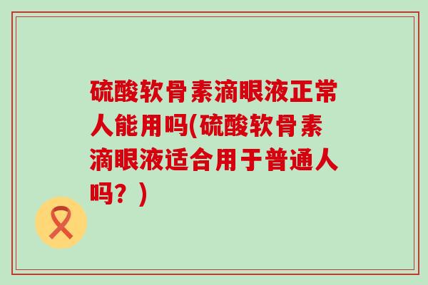 硫酸软骨素滴眼液正常人能用吗(硫酸软骨素滴眼液适合用于普通人吗?)-第1张图片-氨糖科普网 硫酸软骨素滴眼液正常人能用吗(硫酸软骨素滴眼液适合用于普通人吗?)-第1张图片-氨糖科普网