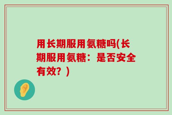 用长期服用氨糖吗(长期服用氨糖:是否安全有效?)-第1张图片-氨糖科普网 用长期服用氨糖吗(长期服用氨糖:是否安全有效?)-第1张图片-氨糖科普网
