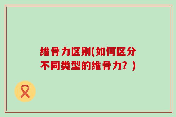 维骨力区别(如何区分不同类型的维骨力?)-第1张图片-氨糖科普网 维骨力区别(如何区分不同类型的维骨力?)-第1张图片-氨糖科普网