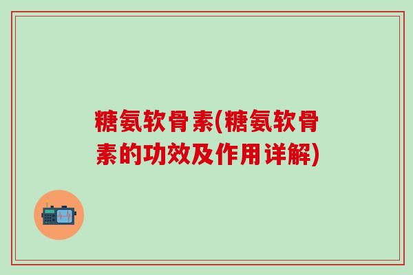 糖氨软骨素(糖氨软骨素的功效及作用详解)-第1张图片-氨糖科普网