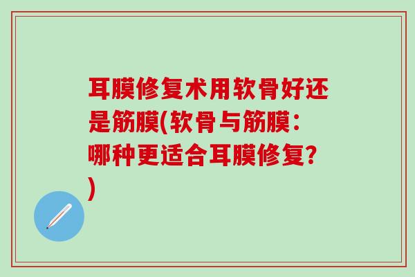 耳膜修复术用软骨好还是筋膜(软骨与筋膜:哪种更适合耳膜修复?)-第1张图片-氨糖科普网 耳膜修复术用软骨好还是筋膜(软骨与筋膜:哪种更适合耳膜修复?)-第1张图片-氨糖科普网