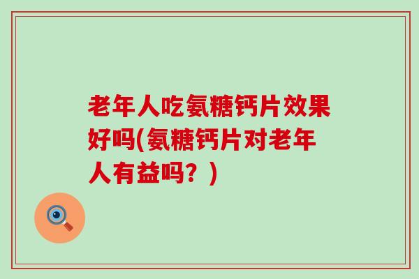 老年人吃氨糖钙片效果好吗(氨糖钙片对老年人有益吗?)-第1张图片-氨糖科普网 老年人吃氨糖钙片效果好吗(氨糖钙片对老年人有益吗?)-第1张图片-氨糖科普网
