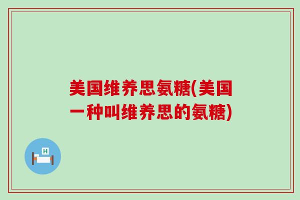 美国维养思氨糖(美国一种叫维养思的氨糖)-第1张图片-氨糖科普网