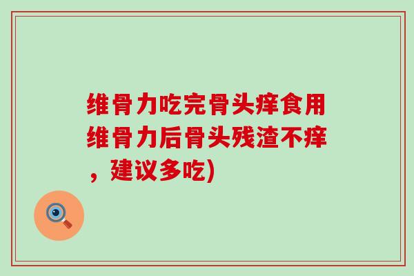 维骨力吃完骨头痒食用维骨力后骨头残渣不痒,建议多吃)-第1张图片-氨糖科普网 维骨力吃完骨头痒食用维骨力后骨头残渣不痒,建议多吃)-第1张图片-氨糖科普网