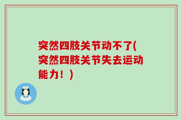 突然四肢关节动不了(突然四肢关节失去运动能力!)-第1张图片-氨糖科普网 突然四肢关节动不了(突然四肢关节失去运动能力!)-第1张图片-氨糖科普网