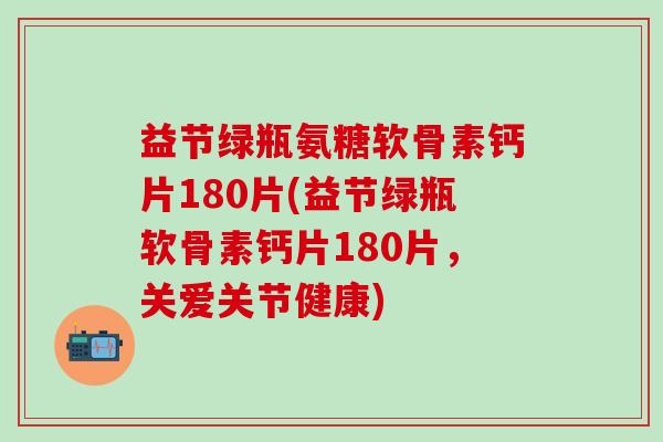 益节绿瓶氨糖软骨素钙片180片(益节绿瓶软骨素钙片180片,关爱关节健康)-第1张图片-氨糖科普网 益节绿瓶氨糖软骨素钙片180片(益节绿瓶软骨素钙片180片,关爱关节健康)-第1张图片-氨糖科普网