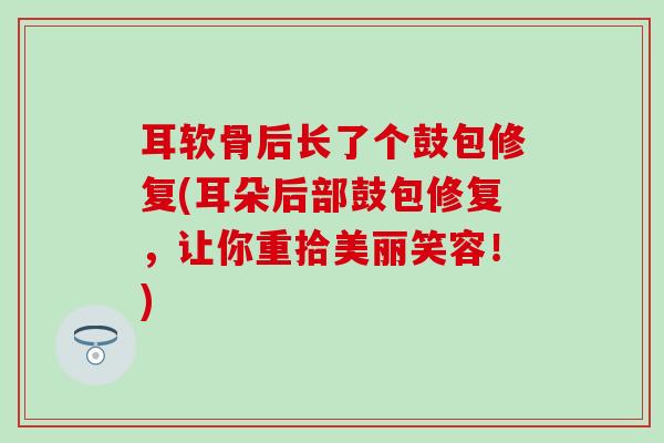 耳软骨后长了个鼓包修复(耳朵后部鼓包修复,让你重拾美丽笑容!)-第1张图片-氨糖科普网 耳软骨后长了个鼓包修复(耳朵后部鼓包修复,让你重拾美丽笑容!)-第1张图片-氨糖科普网