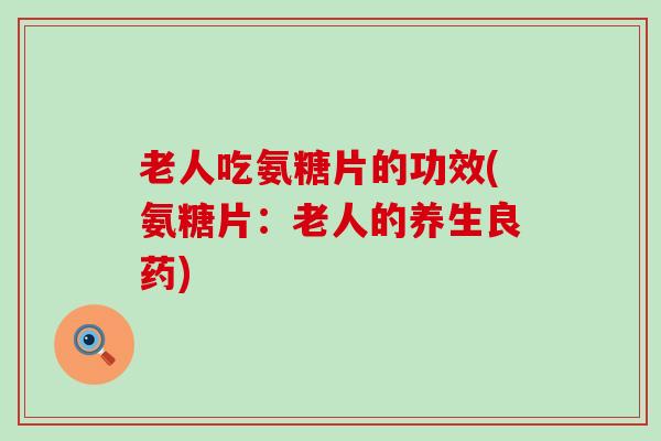 老人吃氨糖片的功效(氨糖片:老人的养生良药)-第1张图片-氨糖科普网 老人吃氨糖片的功效(氨糖片:老人的养生良药)-第1张图片-氨糖科普网