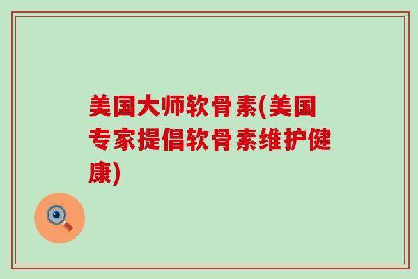 美国大师软骨素(美国专家提倡软骨素维护健康)-第1张图片-氨糖科普网