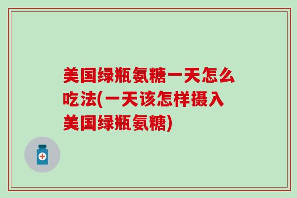 美国绿瓶氨糖一天怎么吃法(一天该怎样摄入美国绿瓶氨糖)-第1张图片-氨糖科普网 美国绿瓶氨糖一天怎么吃法(一天该怎样摄入美国绿瓶氨糖)-第1张图片-氨糖科普网