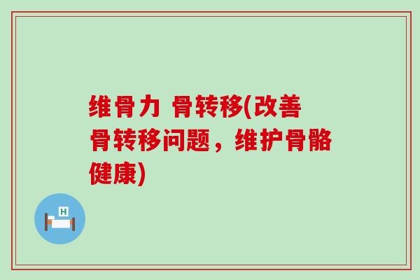 维骨力 骨转移(改善骨转移问题,维护骨骼健康)-第1张图片-氨糖科普网 维骨力 骨转移(改善骨转移问题,维护骨骼健康)-第1张图片-氨糖科普网