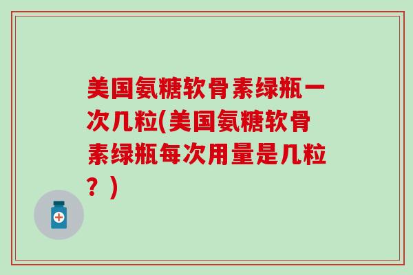 美国氨糖软骨素绿瓶一次几粒(美国氨糖软骨素绿瓶每次用量是几粒?)-第1张图片-氨糖科普网 美国氨糖软骨素绿瓶一次几粒(美国氨糖软骨素绿瓶每次用量是几粒?)-第1张图片-氨糖科普网