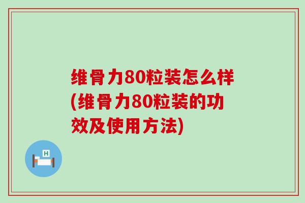 维骨力80粒装怎么样(维骨力80粒装的功效及使用方法)-第1张图片-氨糖科普网 维骨力80粒装怎么样(维骨力80粒装的功效及使用方法)-第1张图片-氨糖科普网