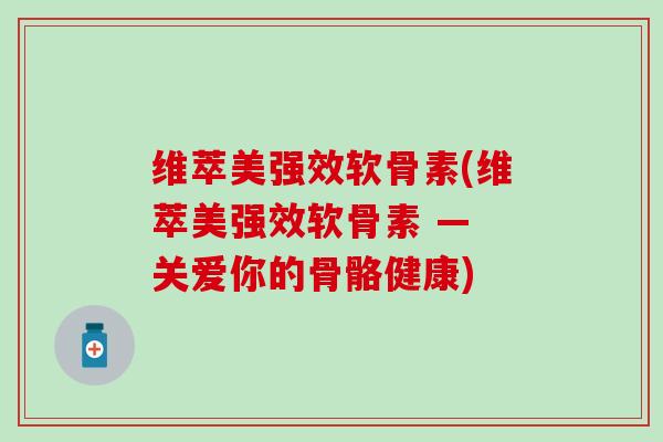 维萃美强效软骨素(维萃美强效软骨素 — 关爱你的骨骼健康)-第1张图片-氨糖科普网 维萃美强效软骨素(维萃美强效软骨素 — 关爱你的骨骼健康)-第1张图片-氨糖科普网