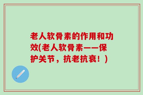老人软骨素的作用和功效(老人软骨素——保护关节,抗老抗衰!)-第1张图片-氨糖科普网 老人软骨素的作用和功效(老人软骨素——保护关节,抗老抗衰!)-第1张图片-氨糖科普网