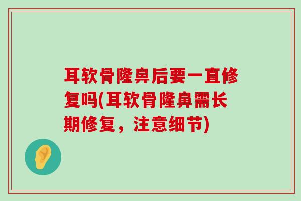 耳软骨隆鼻后要一直修复吗(耳软骨隆鼻需长期修复,注意细节)-第1张图片-氨糖科普网 耳软骨隆鼻后要一直修复吗(耳软骨隆鼻需长期修复,注意细节)-第1张图片-氨糖科普网
