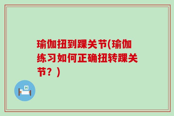 瑜伽扭到踝关节(瑜伽练习如何正确扭转踝关节？)-第1张图片-氨糖科普网