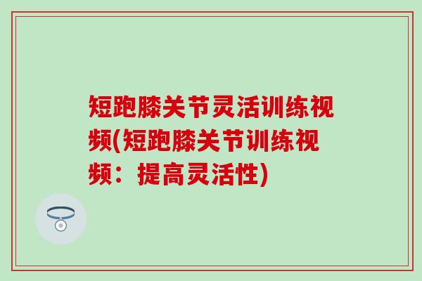 短跑膝关节灵活训练视频(短跑膝关节训练视频：提高灵活性)-第1张图片-氨糖科普网