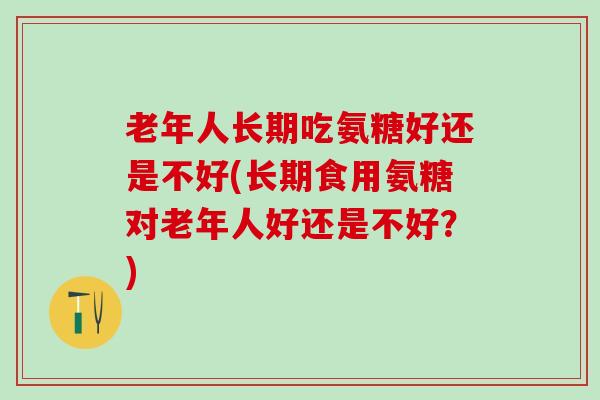 老年人长期吃氨糖好还是不好(长期食用氨糖对老年人好还是不好？)-第1张图片-氨糖科普网