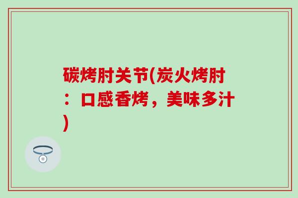 碳烤肘关节(炭火烤肘:口感香烤,美味多汁)-第1张图片-氨糖科普网 碳烤肘关节(炭火烤肘:口感香烤,美味多汁)-第1张图片-氨糖科普网