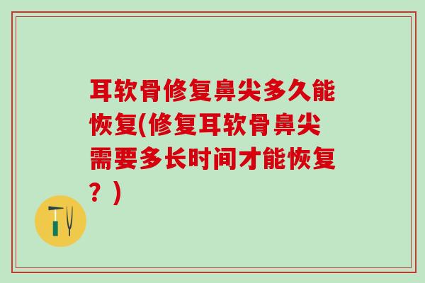 耳软骨修复鼻尖多久能恢复(修复耳软骨鼻尖需要多长时间才能恢复?)-第1张图片-氨糖科普网 耳软骨修复鼻尖多久能恢复(修复耳软骨鼻尖需要多长时间才能恢复?)-第1张图片-氨糖科普网