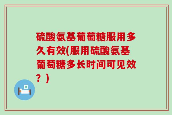 硫酸氨基葡萄糖服用多久有效(服用硫酸氨基葡萄糖多长时间可见效?)-第1张图片-氨糖科普网 硫酸氨基葡萄糖服用多久有效(服用硫酸氨基葡萄糖多长时间可见效?)-第1张图片-氨糖科普网