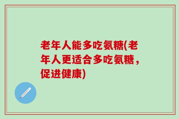 老年人能多吃氨糖(老年人更适合多吃氨糖，促进健康)-第1张图片-氨糖科普网