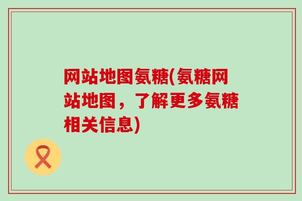 网站地图氨糖(氨糖网站地图，了解更多氨糖相关信息)-第1张图片-氨糖科普网