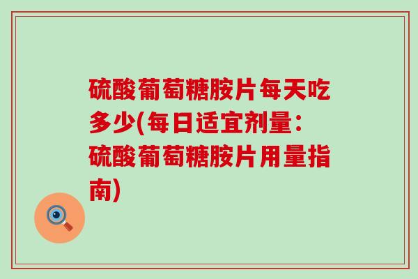 硫酸葡萄糖胺片每天吃多少(每日适宜剂量:硫酸葡萄糖胺片用量指南)-第1张图片-氨糖科普网 硫酸葡萄糖胺片每天吃多少(每日适宜剂量:硫酸葡萄糖胺片用量指南)-第1张图片-氨糖科普网