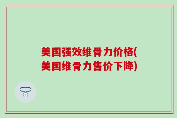 美国强效维骨力价格(美国维骨力售价下降)-第1张图片-氨糖科普网