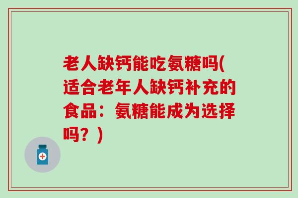 老人缺钙能吃氨糖吗(适合老年人缺钙补充的食品:氨糖能成为选择吗?)-第1张图片-氨糖科普网 老人缺钙能吃氨糖吗(适合老年人缺钙补充的食品:氨糖能成为选择吗?)-第1张图片-氨糖科普网