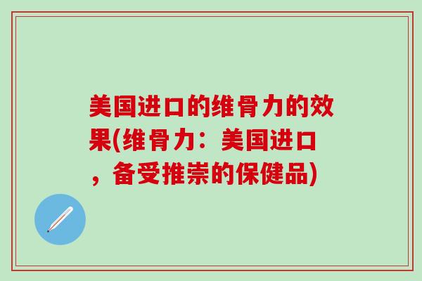 美国进口的维骨力的效果(维骨力：美国进口，备受推崇的保健品)-第1张图片-氨糖科普网