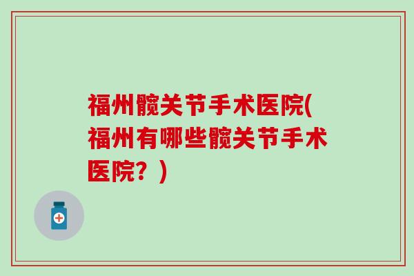 福州髋关节手术医院(福州有哪些髋关节手术医院?)-第1张图片-氨糖科普网 福州髋关节手术医院(福州有哪些髋关节手术医院?)-第1张图片-氨糖科普网