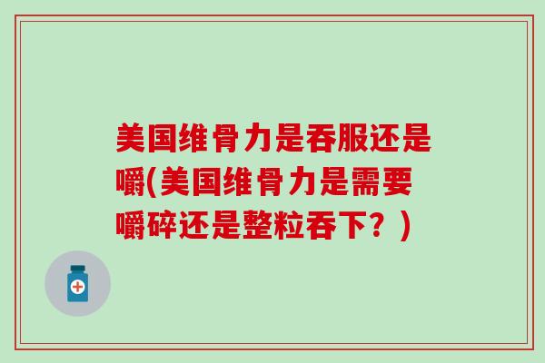 美国维骨力是吞服还是嚼(美国维骨力是需要嚼碎还是整粒吞下?)-第1张图片-氨糖科普网 美国维骨力是吞服还是嚼(美国维骨力是需要嚼碎还是整粒吞下?)-第1张图片-氨糖科普网